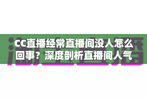 CC直播经常直播间没人怎么回事?深度剖析直播间人气低迷的根源与高效破局策略 CC直播经常直播间没人怎么回事?深度剖析直播间人气低迷的根源与高效破局策略