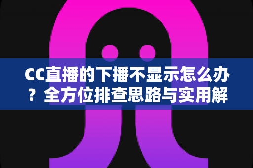 CC直播的下播不显示怎么办?全方位排查思路与实用解决方案指南 CC直播的下播不显示怎么办?全方位排查思路与实用解决方案指南