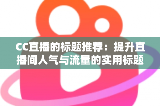 CC直播的标题推荐：提升直播间人气与流量的实用标题创作指南
