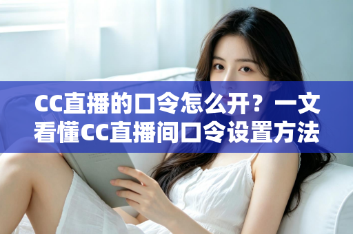 CC直播的口令怎么开?一文看懂CC直播间口令设置方法与实用玩法全解析 CC直播的口令怎么开?一文看懂CC直播间口令设置方法与实用玩法全解析