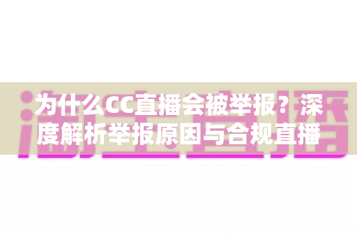 为什么CC直播会被举报?深度解析举报原因与合规直播全攻略 为什么CC直播会被举报?深度解析举报原因与合规直播全攻略