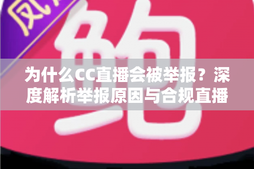 为什么CC直播会被举报?深度解析举报原因与合规直播全攻略 为什么CC直播会被举报?深度解析举报原因与合规直播全攻略