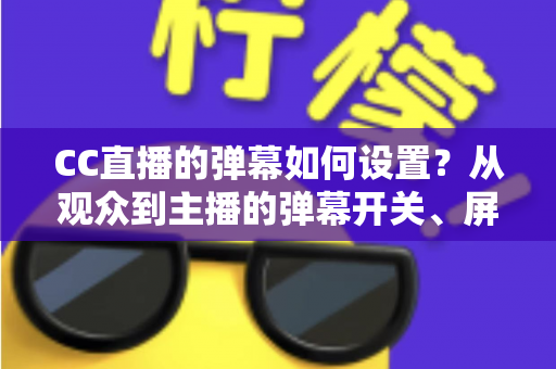 CC直播的弹幕如何设置?从观众到主播的弹幕开关、屏蔽与个性化调整完全指南 CC直播的弹幕如何设置?从观众到主播的弹幕开关、屏蔽与个性化调整完全指南