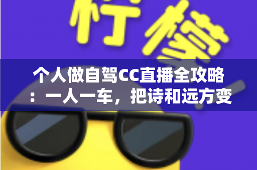 个人做自驾CC直播全攻略:一人一车,把诗和远方变成你的移动直播间 个人做自驾CC直播全攻略:一人一车,把诗和远方变成你的移动直播间
