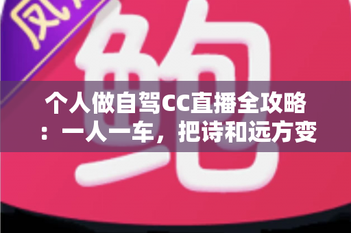 个人做自驾CC直播全攻略:一人一车,把诗和远方变成你的移动直播间 个人做自驾CC直播全攻略:一人一车,把诗和远方变成你的移动直播间