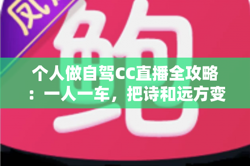 个人做自驾CC直播全攻略:一人一车,把诗和远方变成你的移动直播间 个人做自驾CC直播全攻略:一人一车,把诗和远方变成你的移动直播间