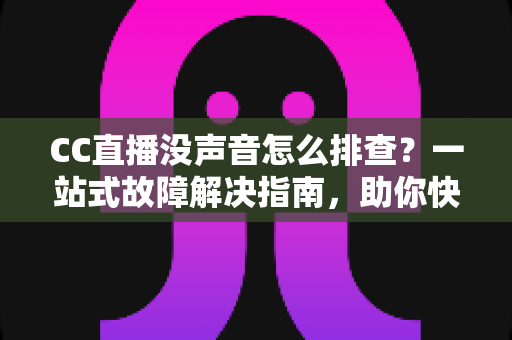CC直播没声音怎么排查?一站式故障解决指南,助你快速恢复直播声音 CC直播没声音怎么排查?一站式故障解决指南,助你快速恢复直播声音