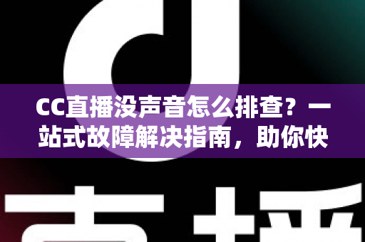 CC直播没声音怎么排查?一站式故障解决指南,助你快速恢复直播声音 CC直播没声音怎么排查?一站式故障解决指南,助你快速恢复直播声音