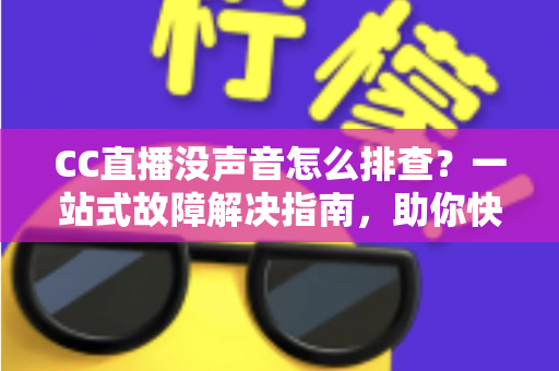 CC直播没声音怎么排查?一站式故障解决指南,助你快速恢复直播声音 CC直播没声音怎么排查?一站式故障解决指南,助你快速恢复直播声音