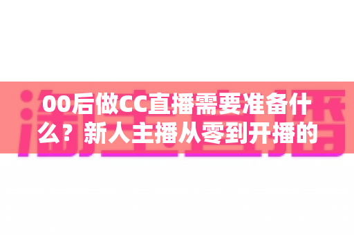 00后做CC直播需要准备什么?新人主播从零到开播的完整准备清单与实战指南 00后做CC直播需要准备什么?新人主播从零到开播的完整准备清单与实战指南