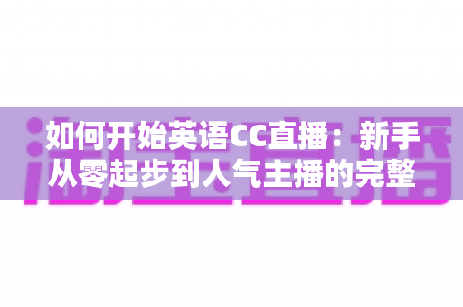 如何开始英语CC直播：新手从零起步到人气主播的完整实战指南