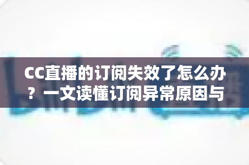 CC直播的订阅失效了怎么办？一文读懂订阅异常原因与快速恢复指南