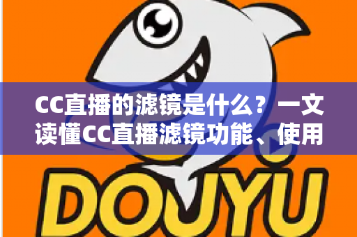 CC直播的滤镜是什么？一文读懂CC直播滤镜功能、使用方法与实用技巧