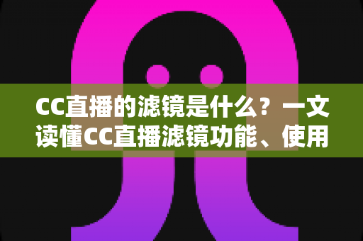 CC直播的滤镜是什么？一文读懂CC直播滤镜功能、使用方法与实用技巧