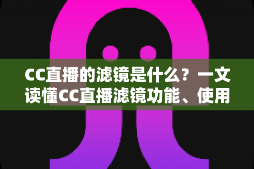 CC直播的滤镜是什么？一文读懂CC直播滤镜功能、使用方法与实用技巧