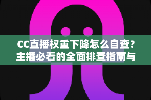 CC直播权重下降怎么自查?主播必看的全面排查指南与流量恢复技巧 CC直播权重下降怎么自查?主播必看的全面排查指南与流量恢复技巧