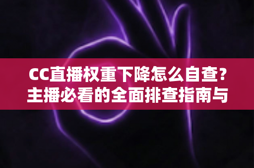 CC直播权重下降怎么自查?主播必看的全面排查指南与流量恢复技巧 CC直播权重下降怎么自查?主播必看的全面排查指南与流量恢复技巧