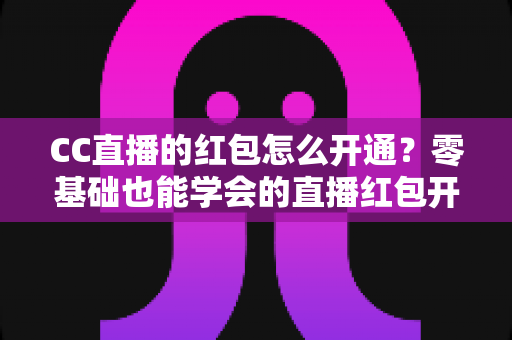 CC直播的红包怎么开通？零基础也能学会的直播红包开通全攻略
