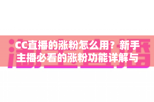 CC直播的涨粉怎么用？新手主播必看的涨粉功能详解与实战涨粉攻略指南