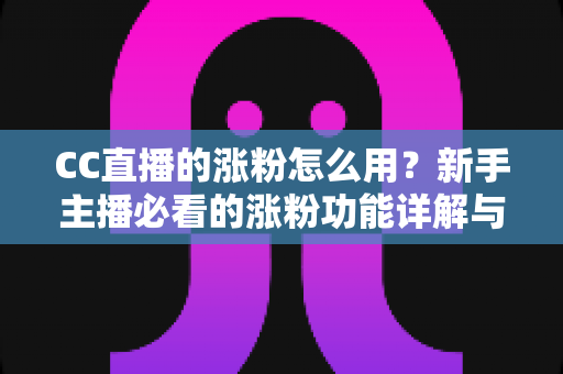 CC直播的涨粉怎么用？新手主播必看的涨粉功能详解与实战涨粉攻略指南