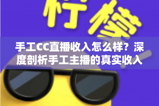 手工CC直播收入怎么样?深度剖析手工主播的真实收入构成与赚钱前景 手工CC直播收入怎么样?深度剖析手工主播的真实收入构成与赚钱前景