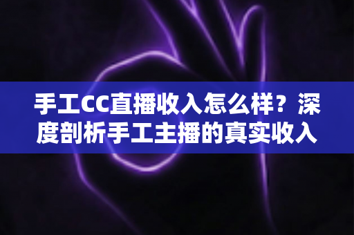 手工CC直播收入怎么样?深度剖析手工主播的真实收入构成与赚钱前景 手工CC直播收入怎么样?深度剖析手工主播的真实收入构成与赚钱前景
