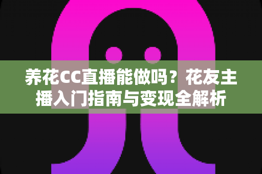 养花CC直播能做吗？花友主播入门指南与变现全解析
