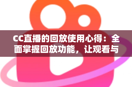 CC直播的回放使用心得：全面掌握回放功能，让观看与创作效率翻倍的实用指南