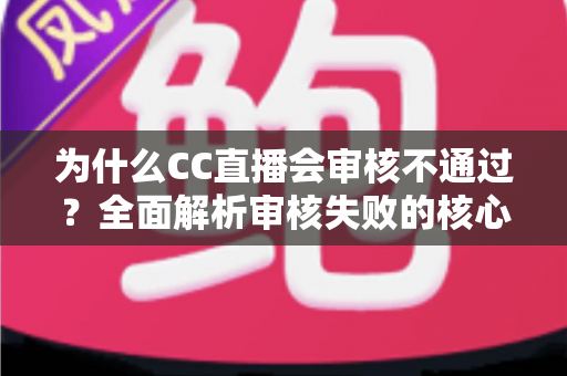 为什么CC直播会审核不通过?全面解析审核失败的核心原因与高效解决方案 为什么CC直播会审核不通过?全面解析审核失败的核心原因与高效解决方案
