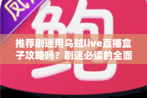 推荐剧迷用乌贼live直播盒子攻略吗？剧迷必读的全面解析与实用追剧指南