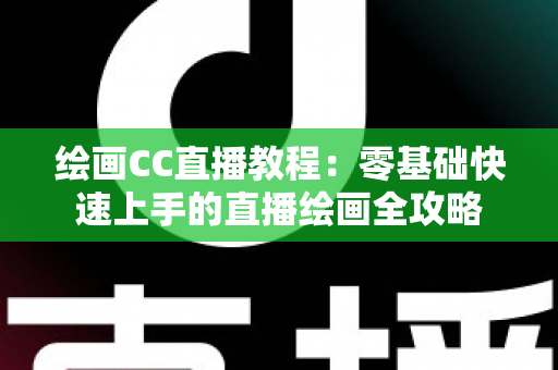 绘画CC直播教程：零基础快速上手的直播绘画全攻略