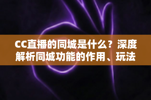 CC直播的同城是什么？深度解析同城功能的作用、玩法与使用指南