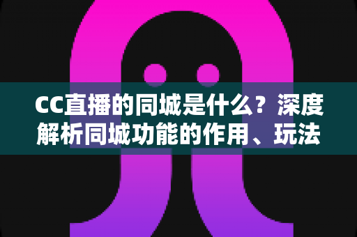 CC直播的同城是什么？深度解析同城功能的作用、玩法与使用指南