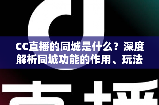 CC直播的同城是什么？深度解析同城功能的作用、玩法与使用指南