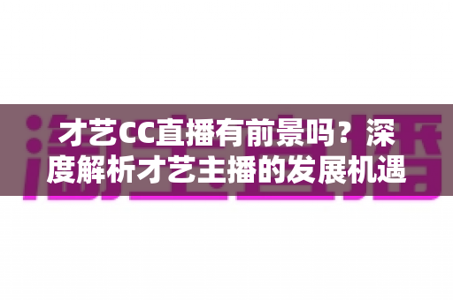 才艺CC直播有前景吗？深度解析才艺主播的发展机遇、变现路径与未来趋势