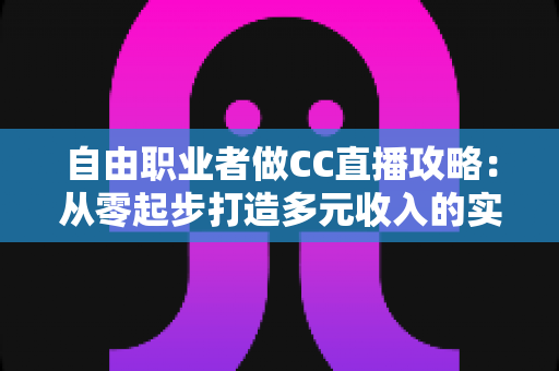 自由职业者做CC直播攻略:从零起步打造多元收入的实战指南 自由职业者做CC直播攻略:从零起步打造多元收入的实战指南