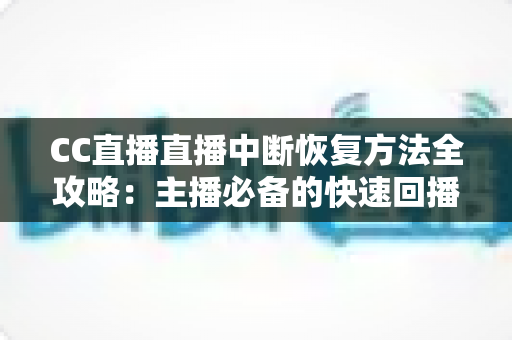 CC直播直播中断恢复方法全攻略：主播必备的快速回播与稳定开播实用指南