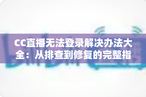 CC直播无法登录解决办法大全：从排查到修复的完整指南，助您快速恢复正常观看体验