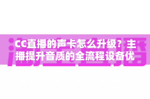 CC直播的声卡怎么升级?主播提升音质的全流程设备优化指南 CC直播的声卡怎么升级?主播提升音质的全流程设备优化指南
