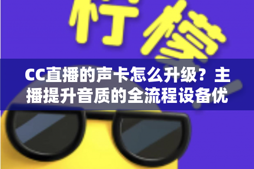 CC直播的声卡怎么升级?主播提升音质的全流程设备优化指南 CC直播的声卡怎么升级?主播提升音质的全流程设备优化指南