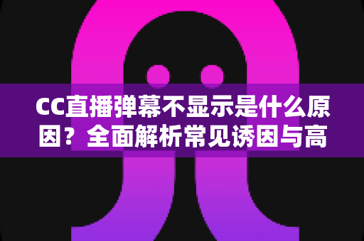 CC直播弹幕不显示是什么原因?全面解析常见诱因与高效解决方法 CC直播弹幕不显示是什么原因?全面解析常见诱因与高效解决方法