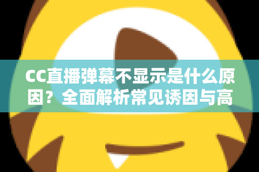 CC直播弹幕不显示是什么原因？全面解析常见诱因与高效解决方法