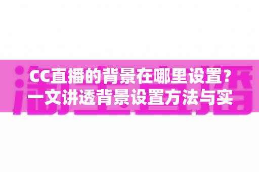 CC直播的背景在哪里设置？一文讲透背景设置方法与实用技巧