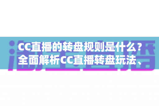 CC直播的转盘规则是什么?全面解析CC直播转盘玩法、奖励机制与理性参与指南 CC直播的转盘规则是什么?全面解析CC直播转盘玩法、奖励机制与理性参与指南