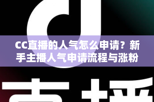 CC直播的人气怎么申请？新手主播人气申请流程与涨粉技巧全解析
