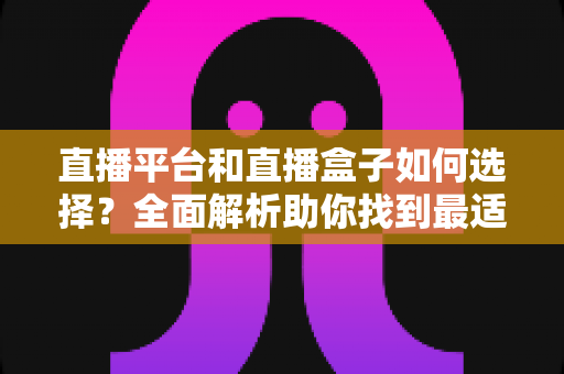 直播平台和直播盒子如何选择？全面解析助你找到最适合的直播方案