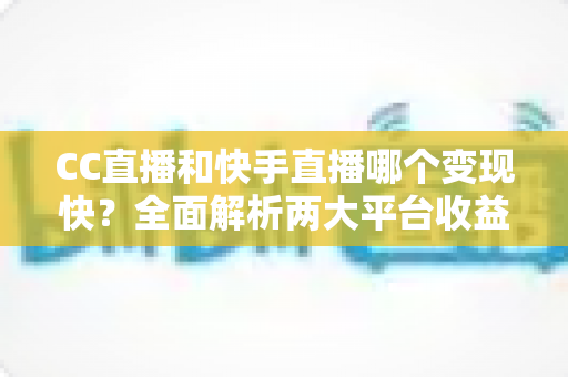 CC直播和快手直播哪个变现快?全面解析两大平台收益速度与主播选择指南 CC直播和快手直播哪个变现快?全面解析两大平台收益速度与主播选择指南