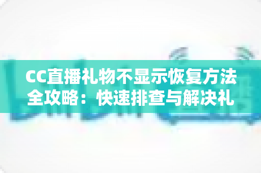 CC直播礼物不显示恢复方法全攻略:快速排查与解决礼物异常的实用指南 CC直播礼物不显示恢复方法全攻略:快速排查与解决礼物异常的实用指南