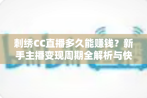 刺绣CC直播多久能赚钱?新手主播变现周期全解析与快速增收实战指南 刺绣CC直播多久能赚钱?新手主播变现周期全解析与快速增收实战指南