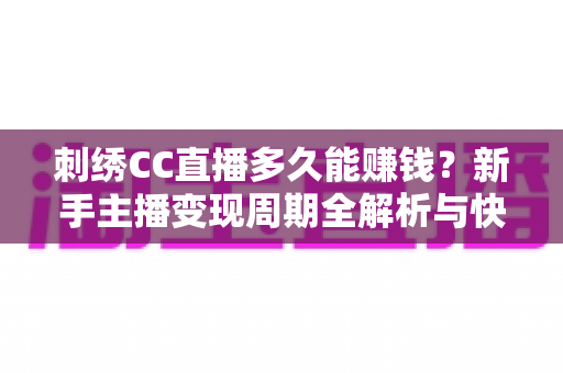 刺绣CC直播多久能赚钱？新手主播变现周期全解析与快速增收实战指南